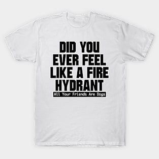 Did You Ever Feel Like A Fire Hydrant T-Shirt